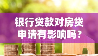 银行贷款对房贷申请有影响吗？这些细节必须提前了解