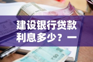 建设银行贷款利息多少？一文详解各类产品利率规则与省钱技巧