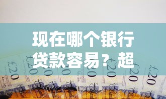 现在哪个银行贷款容易？超全对比帮你选对银行！