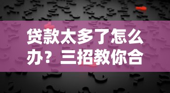 贷款太多了怎么办?三招教你合理规划轻松应对! 贷款太多了怎么办?三招教你合理规划轻松应对!