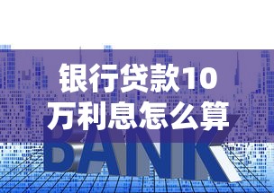 银行贷款10万利息怎么算？手把手教你搞懂还款压力与省钱技巧