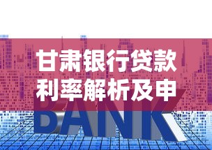 甘肃银行贷款利率解析及申请攻略 一文读懂最新政策 甘肃银行贷款利率解析及申请攻略 一文读懂最新政策
