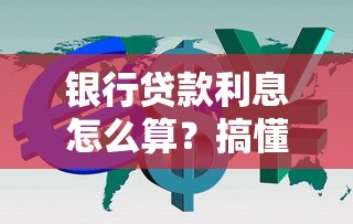 银行贷款利息怎么算？搞懂利率计算省下冤枉钱