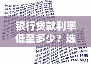 银行贷款利率低至多少？选对方式省下更多月供！