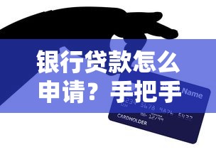 银行贷款怎么申请？手把手教你避坑技巧与条件全解析