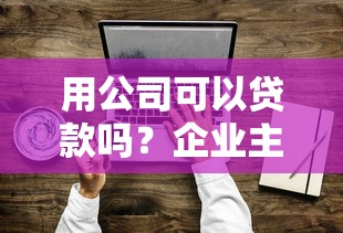 用公司可以贷款吗？企业主必看的条件与申请攻略