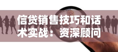 信贷销售技巧和话术实战:资深顾问教你快速提升转化率的秘密 信贷销售技巧和话术实战:资深顾问教你快速提升转化率的秘密