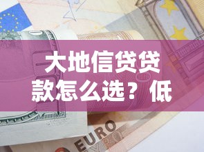 大地信贷贷款怎么选？低息方案+避坑指南一篇全解析！
