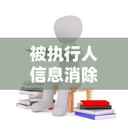被执行人信息消除要多久?这些规定你必须知道! 被执行人信息消除要多久?这些规定你必须知道!