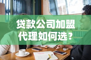 贷款公司加盟代理如何选?新手必看合作流程与避坑指南 贷款公司加盟代理如何选?新手必看合作流程与避坑指南
