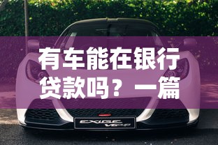 有车能在银行贷款吗？一篇文章说透车辆抵押贷款那些事儿