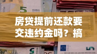 房贷提前还款要交违约金吗？搞懂银行政策不吃亏