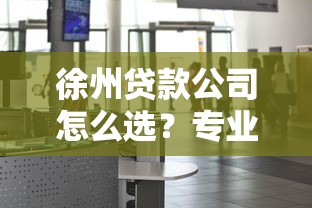 徐州贷款公司怎么选？专业机构筛选指南来了
