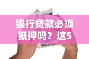 银行贷款必须抵押吗？这5种情况不用押房本也能申请