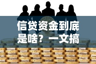 信贷资金到底是啥？一文搞懂它的定义、用途和常见问题！