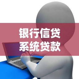 银行信贷系统贷款全攻略：从申请到放款的核心技巧解析