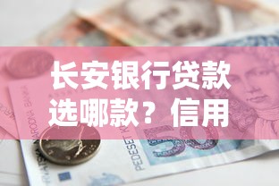 长安银行贷款选哪款?信用贷与抵押贷低息方案全测评 长安银行贷款选哪款?信用贷与抵押贷低息方案全测评