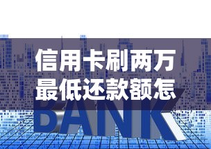信用卡刷两万最低还款额怎么算?手把手教你避开利息坑 信用卡刷两万最低还款额怎么算?手把手教你避开利息坑