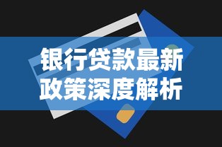 银行贷款最新政策深度解析：额度利率调整+申请条件变化