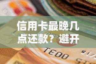 信用卡最晚几点还款?避开逾期的关键时间点解析 信用卡最晚几点还款?避开逾期的关键时间点解析