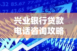 兴业银行贷款电话咨询攻略：专业客服解答常见问题