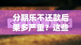 分期乐不还款后果多严重?这些踩坑细节必须提前了解! 分期乐不还款后果多严重?这些踩坑细节必须提前了解!