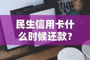 民生信用卡什么时候还款？这些技巧让你不再错过还款日！