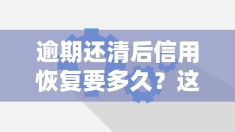 逾期还清后信用恢复要多久？这些关键点必须掌握