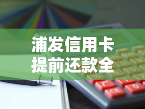 浦发信用卡提前还款全攻略：流程、利弊分析与注意事项
