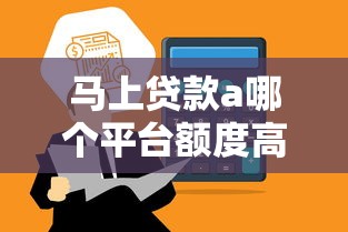 马上贷款a哪个平台额度高放款快2025最新评测