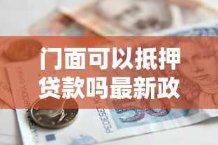 门面可以抵押贷款吗最新政策解读和办理流程全攻略