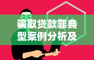 骗取贷款罪典型案例分析及法律风险防范指南 骗取贷款罪典型案例分析及法律风险防范指南