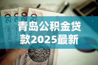 青岛公积金贷款2025最新政策额度计算和申请条件详解 青岛公积金贷款2025最新政策额度计算和申请条件详解