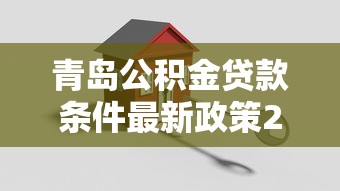 青岛公积金贷款条件最新政策2025年详解 公积金贷款买房必看指南