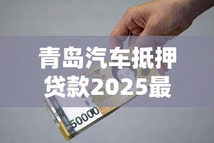 青岛汽车抵押贷款2025最新利率及额度计算指南
