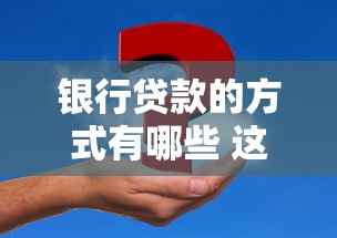 银行贷款的方式有哪些 这5种贷款方式帮你解决资金难题