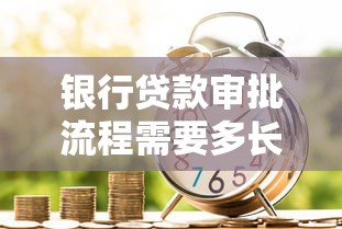 银行贷款审批流程需要多长时间才能完成