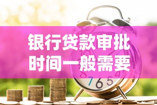 银行贷款审批时间一般需要多久 不同类型贷款放款周期详解