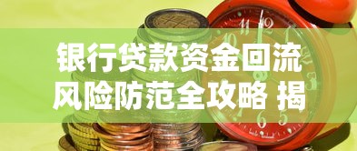 银行贷款资金回流风险防范全攻略 揭秘银行如何严查资金违规回流