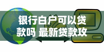 银行白户可以贷款吗 最新贷款攻略帮你轻松下款