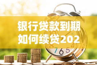 银行贷款到期如何续贷2025年最新续贷流程和注意事项