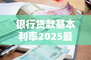 银行贷款基本利率2025最新调整：如何申请最低利率房贷？