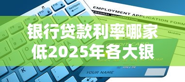 银行贷款利率哪家低2025年各大银行最低利率全面比较指南