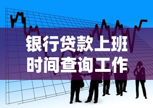 银行贷款上班时间查询工作日周末节假日营业时间全指南