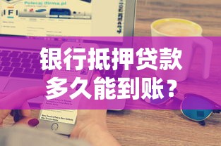 银行抵押贷款多久能到账？2025最新放款时间实测与提速技巧