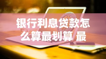银行利息贷款怎么算最划算 最新计算方法全解析