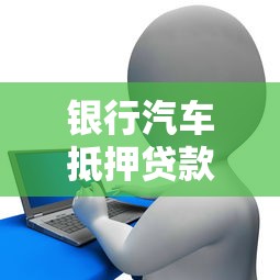 银行汽车抵押贷款办理流程及条件详解