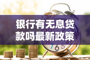 银行有无息贷款吗最新政策解读及申请攻略