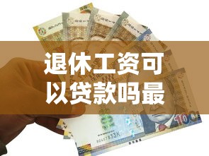 退休工资可以贷款吗最新政策解读和办理流程全攻略