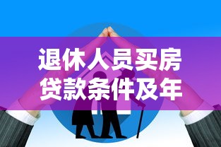 退休人员买房贷款条件及年龄限制最新政策